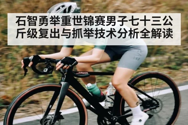石智勇举重世锦赛男子七十三公斤级复出与抓举技术分析全解读 - Kaiyun sports