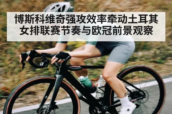 博斯科维奇强攻效率牵动土耳其女排联赛节奏与欧冠前景观察 - Kaiyun sports