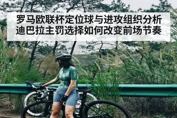 罗马欧联杯定位球与进攻组织分析迪巴拉主罚选择如何改变前场节奏 - Kaiyun sports